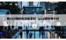 做P2P理財投資哪家好（p2p理財哪個好）
