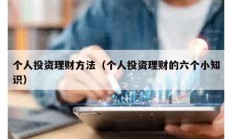 個(gè)人投資理財(cái)方法（個(gè)人投資理財(cái)?shù)牧鶄€(gè)小知識）