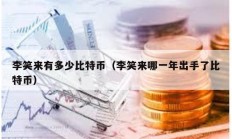 李笑來(lái)有多少比特幣（李笑來(lái)哪一年出手了比特幣）