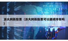 浙大網新股票（浙大網新股票可以繼續持有嗎）