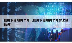 信用卡逾期兩個月（信用卡逾期兩個月會上征信嗎）
