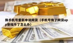 換手機(jī)號(hào)重新申請(qǐng)網(wǎng)貸（手機(jī)號(hào)換了網(wǎng)貸app登陸不了怎么辦）