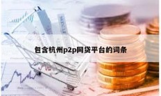包含杭州p2p網(wǎng)貸平臺(tái)的詞條