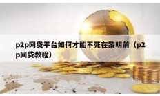 p2p網(wǎng)貸平臺(tái)如何才能不死在黎明前（p2p網(wǎng)貸教程）
