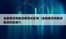 金融租賃和融資租賃的區(qū)別（金融租賃和融資租賃的區(qū)別?）