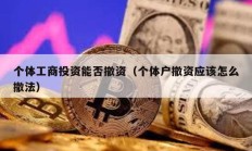 個(gè)體工商投資能否撤資（個(gè)體戶撤資應(yīng)該怎么撤法）