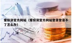 愛投資官方網站（愛投資官方網站登錄登錄不了怎么辦）