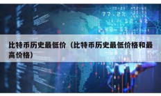 比特幣歷史最低價（比特幣歷史最低價格和最高價格）