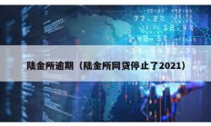 陸金所逾期（陸金所網(wǎng)貸停止了2021）