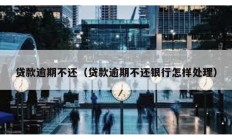 貸款逾期不還（貸款逾期不還銀行怎樣處理）