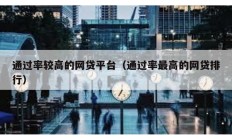 通過率較高的網(wǎng)貸平臺(tái)（通過率最高的網(wǎng)貸排行）