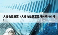 大唐電信股票（大唐電信股票值得長期持有嗎）