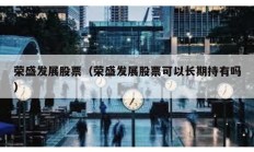 榮盛發(fā)展股票（榮盛發(fā)展股票可以長期持有嗎）
