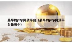 最早的p2p網(wǎng)貸平臺(tái)（最早的p2p網(wǎng)貸平臺(tái)是哪個(gè)）