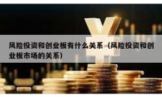 風險投資和創(chuàng)業(yè)板有什么關系（風險投資和創(chuàng)業(yè)板市場的關系）