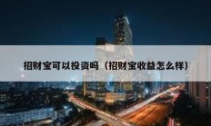 招財(cái)寶可以投資嗎（招財(cái)寶收益怎么樣）