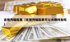 吉視傳媒股票（吉視傳媒股票可以長期持有嗎）