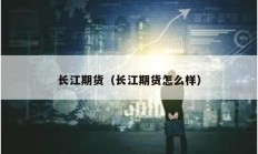 長(zhǎng)江期貨（長(zhǎng)江期貨怎么樣）