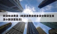 網(wǎng)貸和消費貸（網(wǎng)貸消費貸現(xiàn)金貸分期貸互保貸小額貸套路貸）