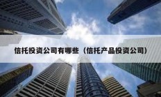 信托投資公司有哪些（信托產品投資公司）