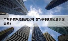 廣州科技風險投資公司（廣州科投集團屬于國企嗎）