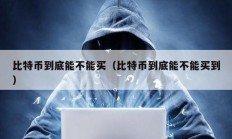 比特幣到底能不能買（比特幣到底能不能買到）