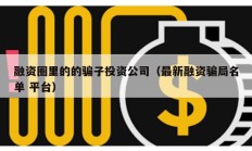 融資圈里的的騙子投資公司（最新融資騙局名單 平臺(tái)）