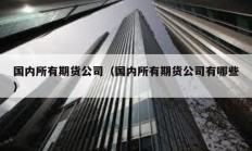 國內(nèi)所有期貨公司（國內(nèi)所有期貨公司有哪些）