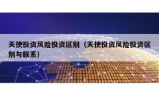 天使投資風(fēng)險投資區(qū)別（天使投資風(fēng)險投資區(qū)別與聯(lián)系）