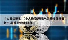 個(gè)人投資理財(cái)（個(gè)人投資理財(cái)產(chǎn)品質(zhì)押貸款業(yè)務(wù)中,最高貸款金額為）