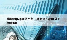 徽融通p2p網(wǎng)貸平臺（徽融通p2p網(wǎng)貸平臺官網(wǎng)）