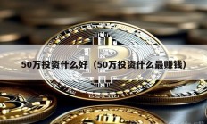 50萬投資什么好（50萬投資什么最賺錢）