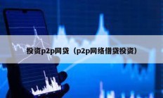 投資p2p網(wǎng)貸（p2p網(wǎng)絡(luò)借貸投資）