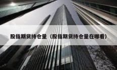 股指期貨持倉量（股指期貨持倉量在哪看）