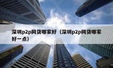深圳p2p網(wǎng)貸哪家好（深圳p2p網(wǎng)貸哪家好一點(diǎn)）