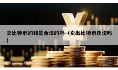 賣比特幣的錢是合法的嗎（賣出比特幣違法嗎）