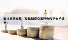 股指期貨交易（股指期貨交易開倉和平倉手續費）