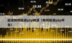 應(yīng)該如何投資p2p網(wǎng)貸（如何投資p2p平臺(tái)）