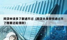 網(wǎng)貸申請(qǐng)多了都通不過(guò)（網(wǎng)貸太多審核通過(guò)不了哪里還能借款）