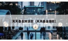 天天基金網(wǎng)貸款（天天基金借款）