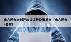 南方現金增利開放式證券投資基金（南方現金a基金）