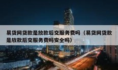 易貸網貸款是放款后交服務費嗎（易貸網貸款是放款后交服務費嗎安全嗎）
