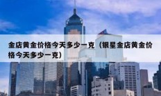 金店黃金價(jià)格今天多少一克（銀星金店黃金價(jià)格今天多少一克）