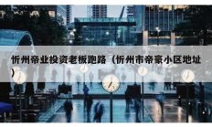 忻州帝業投資老板跑路（忻州市帝豪小區地址）