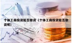 個(gè)體工商投資能否撤資（個(gè)體工商投資能否撤資呢）