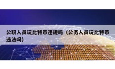 公職人員玩比特幣違規(guī)嗎（公務(wù)人員玩比特幣違法嗎）