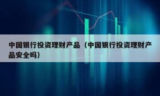 中國(guó)銀行投資理財(cái)產(chǎn)品（中國(guó)銀行投資理財(cái)產(chǎn)品安全嗎）