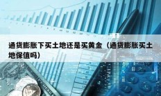 通貨膨脹下買土地還是買黃金（通貨膨脹買土地保值嗎）