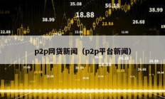 p2p網(wǎng)貸新聞（p2p平臺新聞）