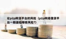 論p2p網(wǎng)貸平臺(tái)的風(fēng)險(xiǎn)（p2p網(wǎng)絡(luò)借貸平臺(tái)一般面臨哪些風(fēng)險(xiǎn)?）